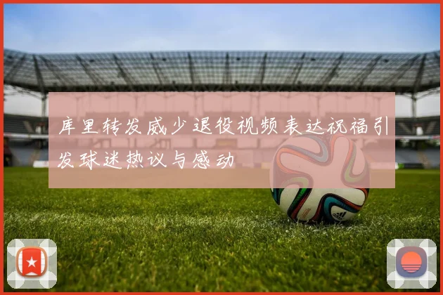 库里转发威少退役视频表达祝福引发球迷热议与感动