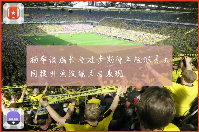 杨希谈成长与进步期待年轻球员共同提升竞技能力与表现