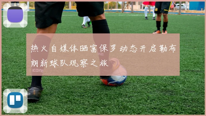 热火自媒体晒富保罗动态开启勒布朗新球队观察之旅