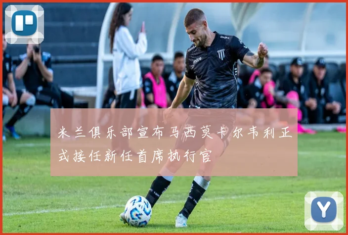 米兰俱乐部宣布马西莫卡尔韦利正式接任新任首席执行官