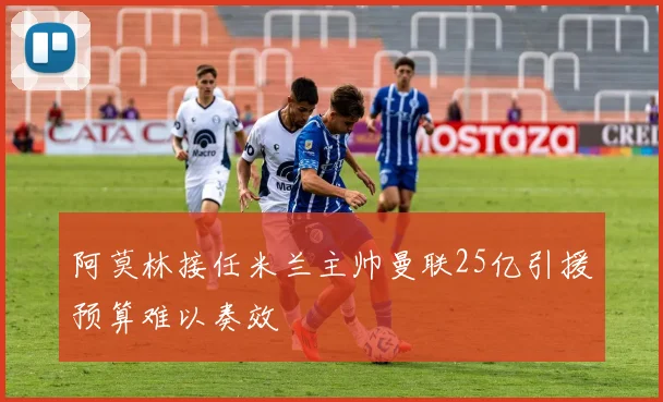 阿莫林接任米兰主帅曼联25亿引援预算难以奏效