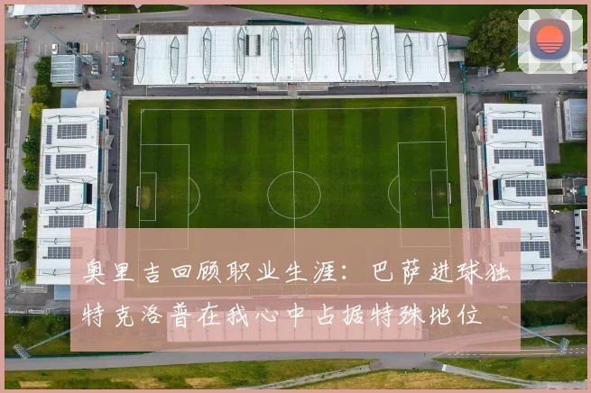 奥里吉回顾职业生涯：巴萨进球独特克洛普在我心中占据特殊地位