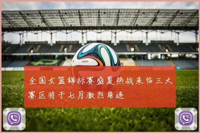 全国女篮锦标赛盛夏热战来临三大赛区将于七月激烈角逐