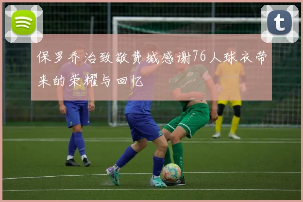 保罗乔治致敬费城感谢76人球衣带来的荣耀与回忆