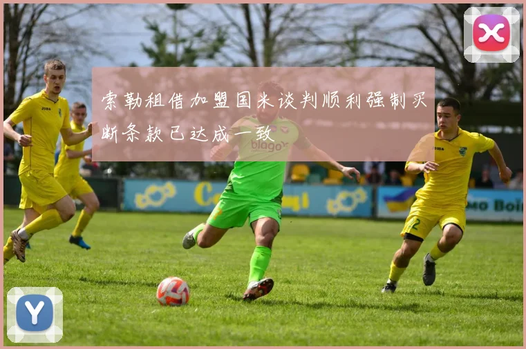 索勒租借加盟国米谈判顺利强制买断条款已达成一致