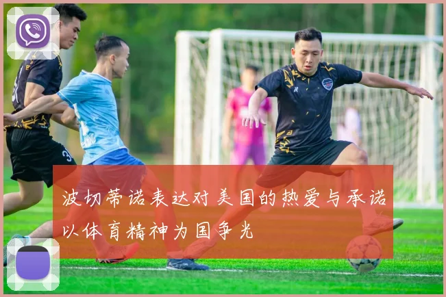波切蒂诺表达对美国的热爱与承诺以体育精神为国争光
